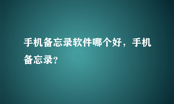 手机备忘录软件哪个好，手机备忘录？