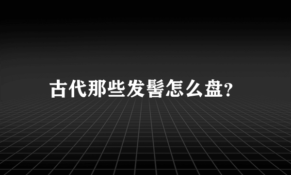 古代那些发髻怎么盘？