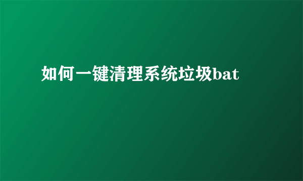 如何一键清理系统垃圾bat