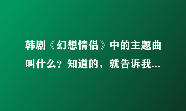 韩剧《幻想情侣》中的主题曲叫什么？知道的，就告诉我下~谢谢！