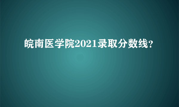 皖南医学院2021录取分数线？