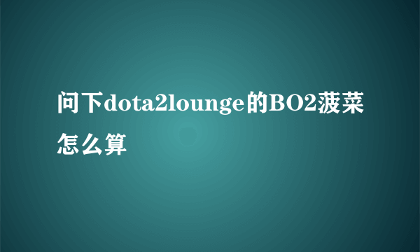 问下dota2lounge的BO2菠菜怎么算