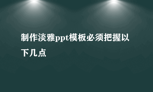 制作淡雅ppt模板必须把握以下几点