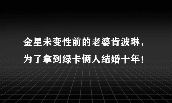 金星未变性前的老婆肯波琳，为了拿到绿卡俩人结婚十年！