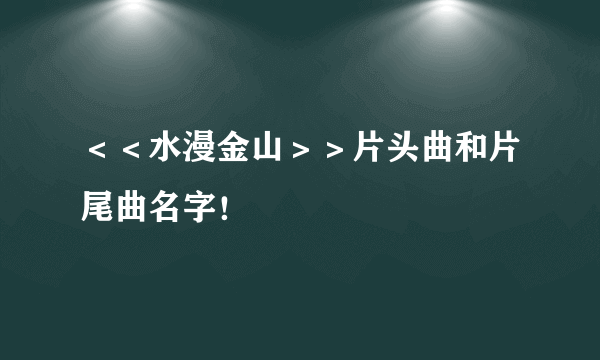 ＜＜水漫金山＞＞片头曲和片尾曲名字！