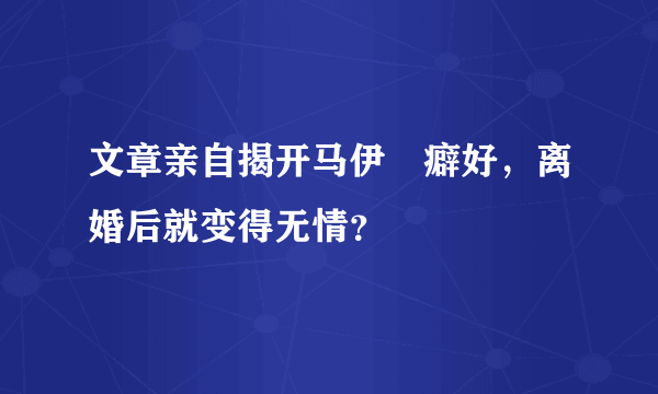 文章亲自揭开马伊琍癖好，离婚后就变得无情？