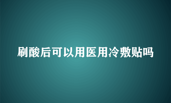 刷酸后可以用医用冷敷贴吗