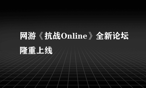 网游《抗战Online》全新论坛隆重上线