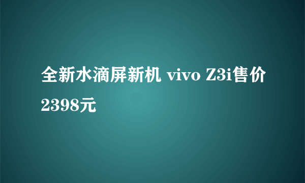 全新水滴屏新机 vivo Z3i售价2398元