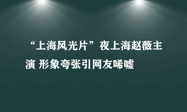 “上海风光片”夜上海赵薇主演 形象夸张引网友唏嘘