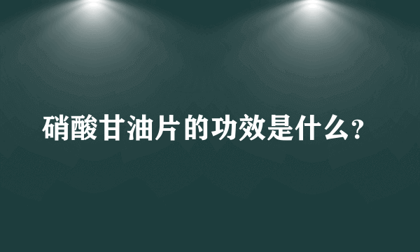 硝酸甘油片的功效是什么？