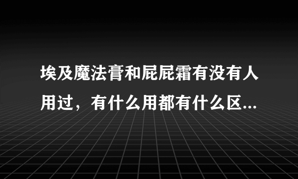 埃及魔法膏和屁屁霜有没有人用过，有什么用都有什么区别呢？哪个好呢？