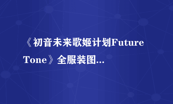 《初音未来歌姬计划Future Tone》全服装图鉴及歌曲歌单一览