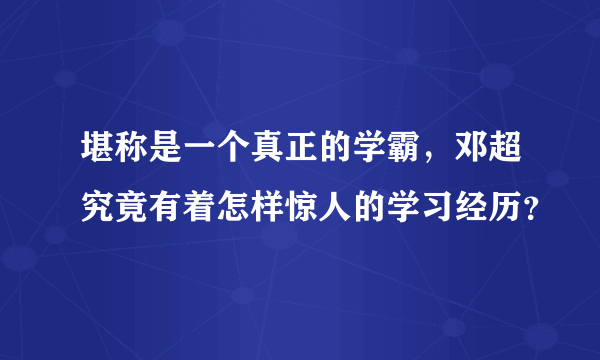 堪称是一个真正的学霸，邓超究竟有着怎样惊人的学习经历？