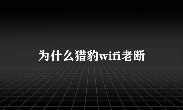 为什么猎豹wifi老断