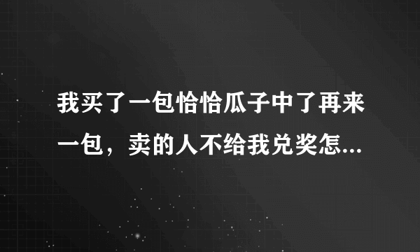 我买了一包恰恰瓜子中了再来一包，卖的人不给我兑奖怎么办？没有过期的2015年6月活动才结束