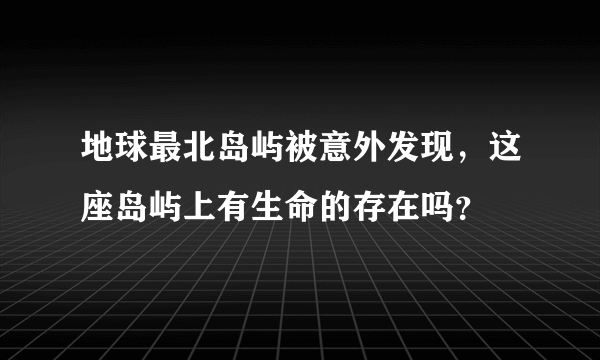 地球最北岛屿被意外发现，这座岛屿上有生命的存在吗？