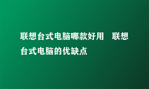 联想台式电脑哪款好用   联想台式电脑的优缺点