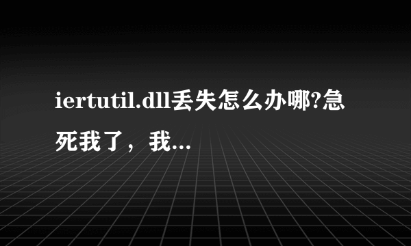 iertutil.dll丢失怎么办哪?急死我了，我妈妈用的那台电脑上的这东西没了，怎么办，急死了，求求求求？