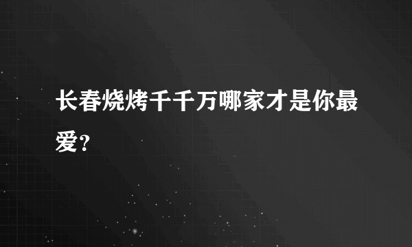 长春烧烤千千万哪家才是你最爱？