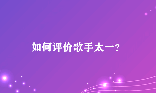 如何评价歌手太一？