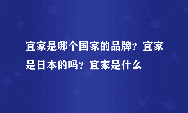 宜家是哪个国家的品牌？宜家是日本的吗？宜家是什么