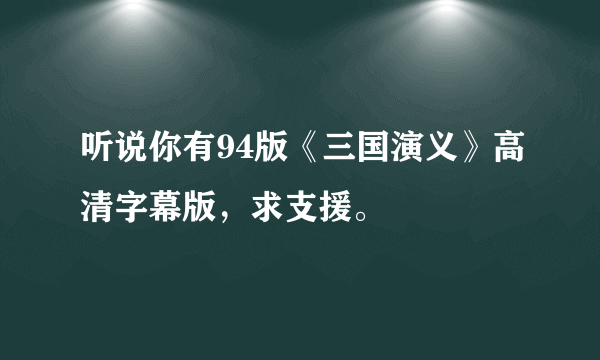 听说你有94版《三国演义》高清字幕版，求支援。