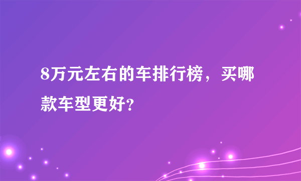 8万元左右的车排行榜，买哪款车型更好？