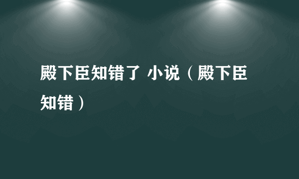 殿下臣知错了 小说（殿下臣知错）