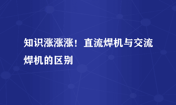 知识涨涨涨！直流焊机与交流焊机的区别