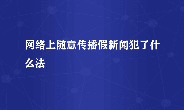 网络上随意传播假新闻犯了什么法