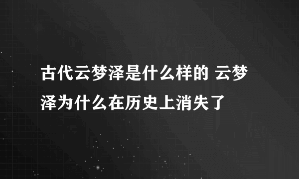 古代云梦泽是什么样的 云梦泽为什么在历史上消失了