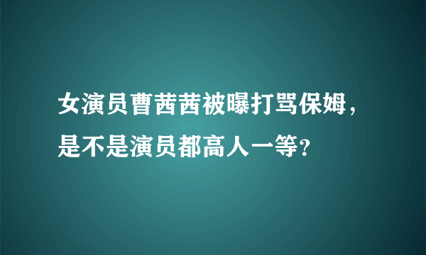 女演员曹茜茜被曝打骂保姆，是不是演员都高人一等？