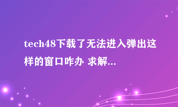 tech48下载了无法进入弹出这样的窗口咋办 求解 求解？？？？？