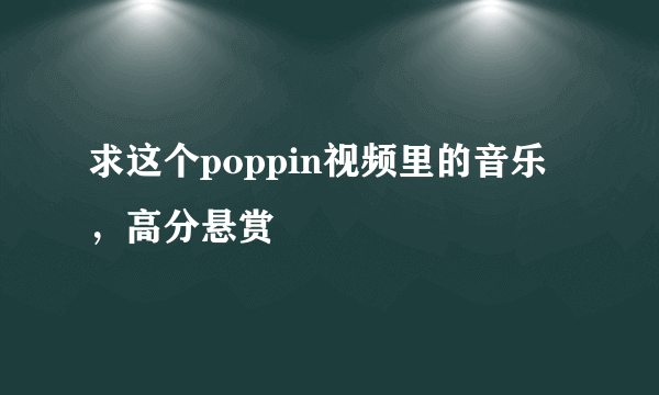 求这个poppin视频里的音乐，高分悬赏