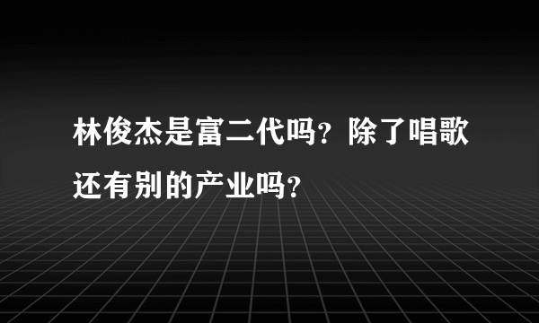 林俊杰是富二代吗？除了唱歌还有别的产业吗？