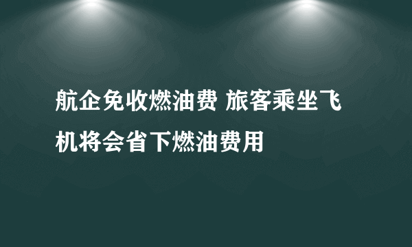 航企免收燃油费 旅客乘坐飞机将会省下燃油费用