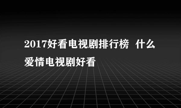 2017好看电视剧排行榜  什么爱情电视剧好看