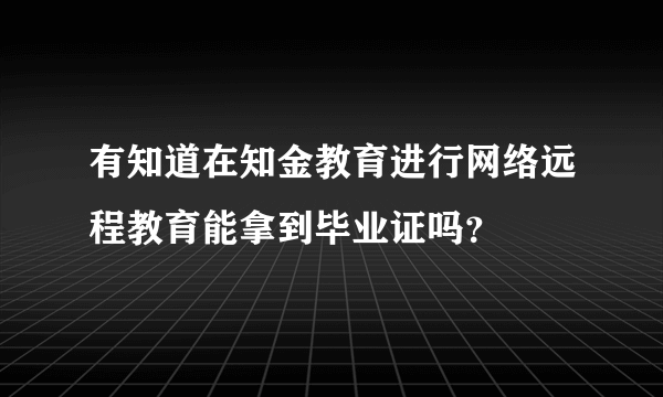 有知道在知金教育进行网络远程教育能拿到毕业证吗？