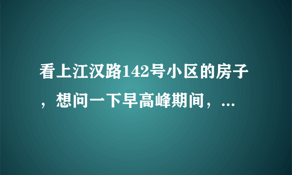 看上江汉路142号小区的房子，想问一下早高峰期间，小区周边的交通怎么样？会堵车吗？