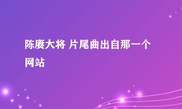 陈赓大将 片尾曲出自那一个网站