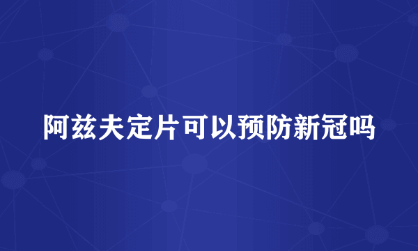 阿兹夫定片可以预防新冠吗