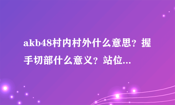 akb48村内村外什么意思？握手切部什么意义？站位怎么决定？center ace 怎么决定？