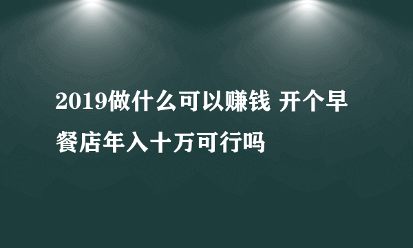 2019做什么可以赚钱 开个早餐店年入十万可行吗