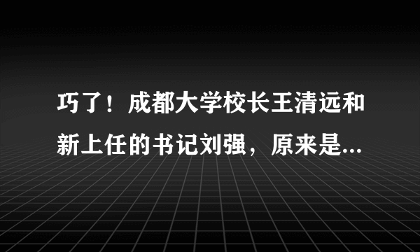 巧了！成都大学校长王清远和新上任的书记刘强，原来是大学校友