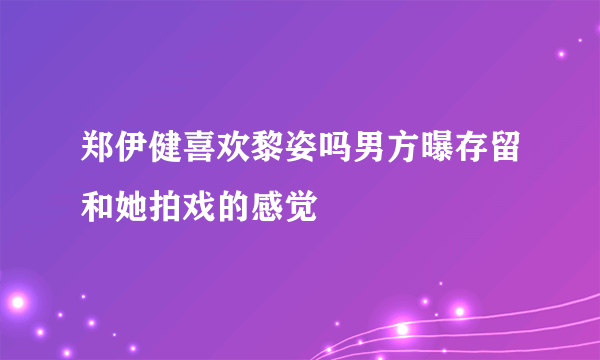 郑伊健喜欢黎姿吗男方曝存留和她拍戏的感觉