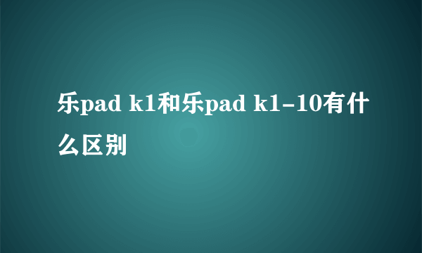 乐pad k1和乐pad k1-10有什么区别