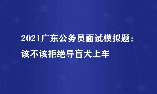 2021广东公务员面试模拟题：该不该拒绝导盲犬上车