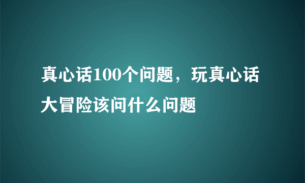 真心话100个问题，玩真心话大冒险该问什么问题