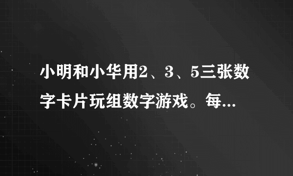 小明和小华用2、3、5三张数字卡片玩组数字游戏。每次任意抽出2张卡片组数，如果组成奇数小明胜出，组成偶